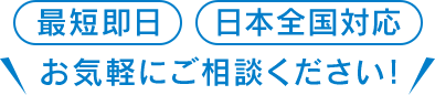 最短即日 日本全国対応 お気軽にご相談ください！