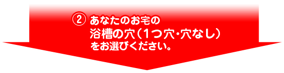 (2)あなたのお宅の浴槽の穴(1つ穴・穴なし)をお選びください。