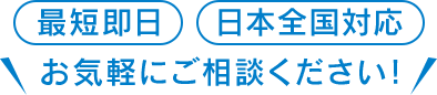 最短即日 日本全国対応 お気軽にご相談ください!